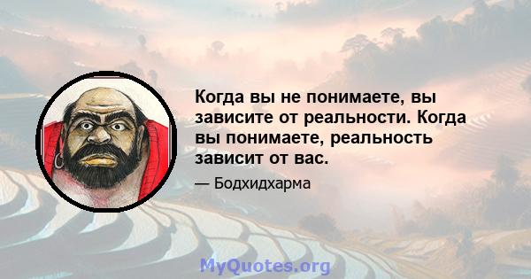 Когда вы не понимаете, вы зависите от реальности. Когда вы понимаете, реальность зависит от вас.