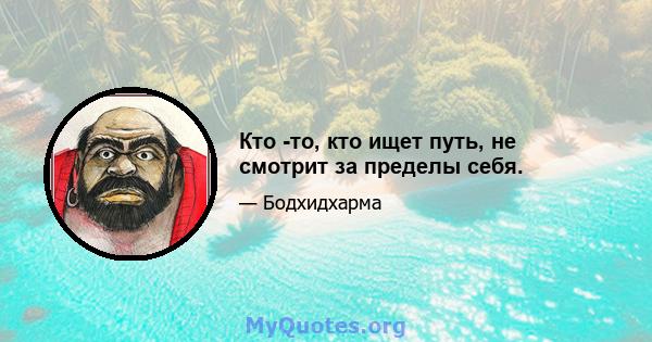 Кто -то, кто ищет путь, не смотрит за пределы себя.