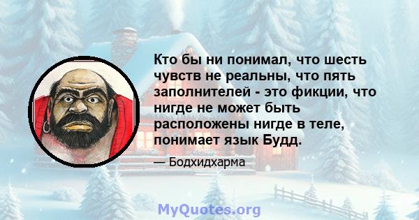 Кто бы ни понимал, что шесть чувств не реальны, что пять заполнителей - это фикции, что нигде не может быть расположены нигде в теле, понимает язык Будд.