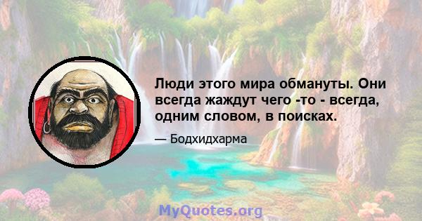 Люди этого мира обмануты. Они всегда жаждут чего -то - всегда, одним словом, в поисках.