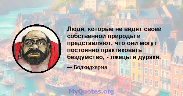 Люди, которые не видят своей собственной природы и представляют, что они могут постоянно практиковать бездумство, - лжецы и дураки.