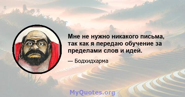 Мне не нужно никакого письма, так как я передаю обучение за пределами слов и идей.