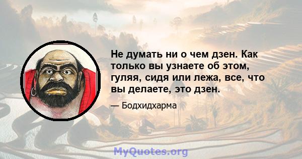 Не думать ни о чем дзен. Как только вы узнаете об этом, гуляя, сидя или лежа, все, что вы делаете, это дзен.