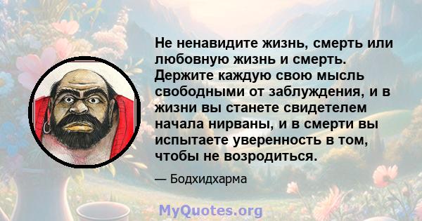 Не ненавидите жизнь, смерть или любовную жизнь и смерть. Держите каждую свою мысль свободными от заблуждения, и в жизни вы станете свидетелем начала нирваны, и в смерти вы испытаете уверенность в том, чтобы не