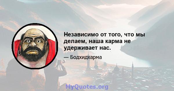 Независимо от того, что мы делаем, наша карма не удерживает нас.