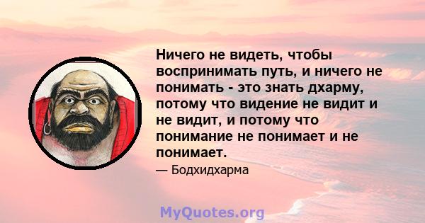 Ничего не видеть, чтобы воспринимать путь, и ничего не понимать - это знать дхарму, потому что видение не видит и не видит, и потому что понимание не понимает и не понимает.