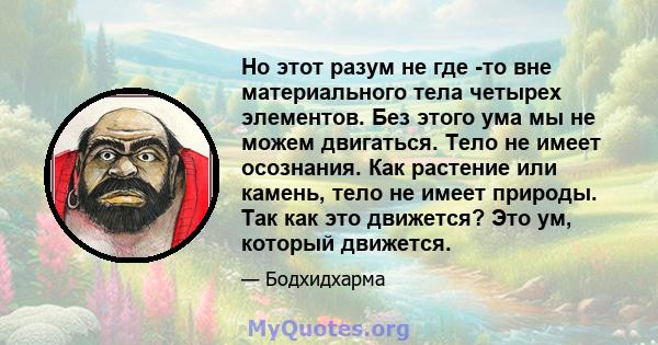 Но этот разум не где -то вне материального тела четырех элементов. Без этого ума мы не можем двигаться. Тело не имеет осознания. Как растение или камень, тело не имеет природы. Так как это движется? Это ум, который