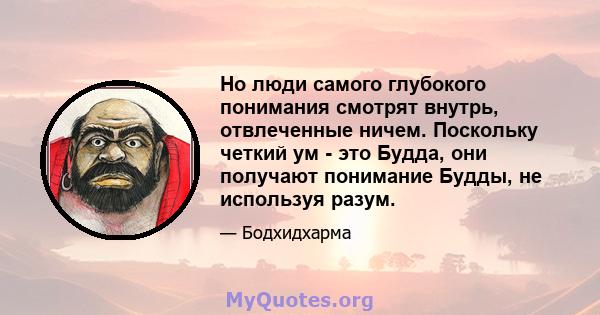 Но люди самого глубокого понимания смотрят внутрь, отвлеченные ничем. Поскольку четкий ум - это Будда, они получают понимание Будды, не используя разум.