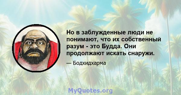 Но в заблужденные люди не понимают, что их собственный разум - это Будда. Они продолжают искать снаружи.