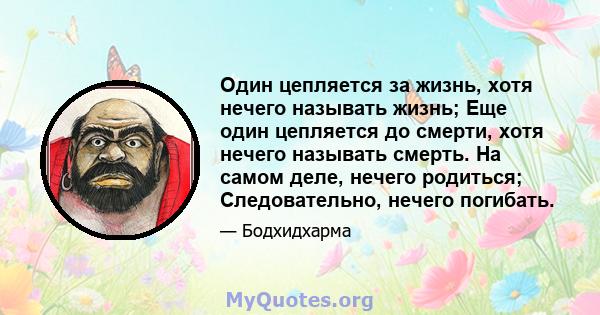 Один цепляется за жизнь, хотя нечего называть жизнь; Еще один цепляется до смерти, хотя нечего называть смерть. На самом деле, нечего родиться; Следовательно, нечего погибать.