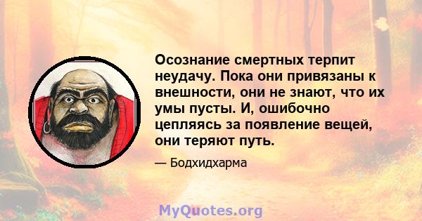 Осознание смертных терпит неудачу. Пока они привязаны к внешности, они не знают, что их умы пусты. И, ошибочно цепляясь за появление вещей, они теряют путь.