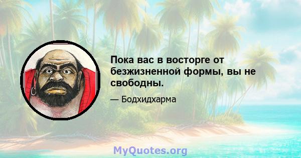 Пока вас в восторге от безжизненной формы, вы не свободны.