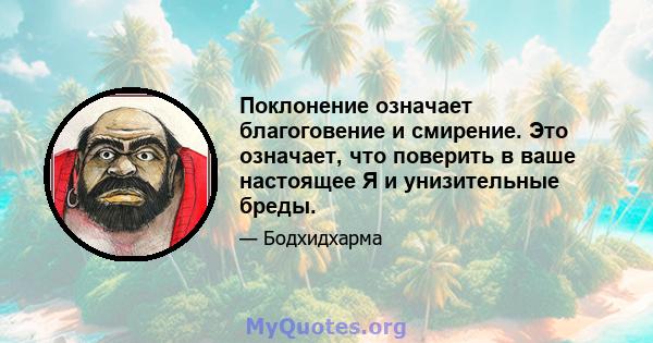 Поклонение означает благоговение и смирение. Это означает, что поверить в ваше настоящее Я и унизительные бреды.