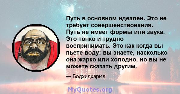 Путь в основном идеален. Это не требует совершенствования. Путь не имеет формы или звука. Это тонко и трудно воспринимать. Это как когда вы пьете воду: вы знаете, насколько она жарко или холодно, но вы не можете сказать 