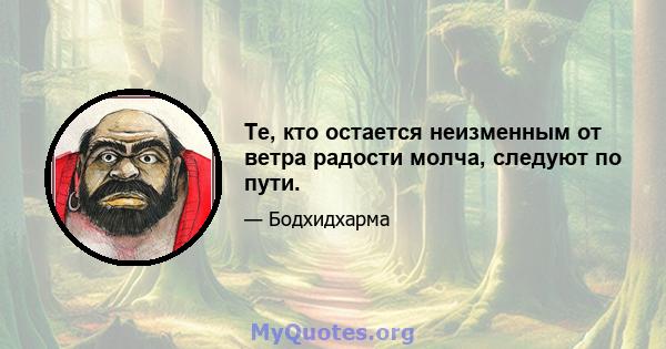 Те, кто остается неизменным от ветра радости молча, следуют по пути.