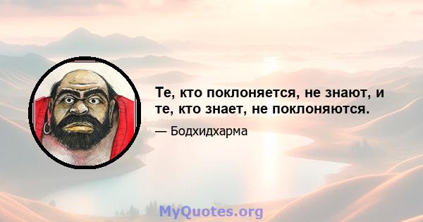 Те, кто поклоняется, не знают, и те, кто знает, не поклоняются.