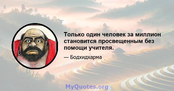 Только один человек за миллион становится просвещенным без помощи учителя.