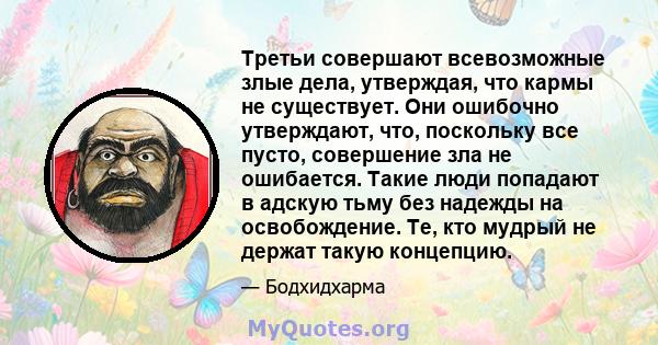 Третьи совершают всевозможные злые дела, утверждая, что кармы не существует. Они ошибочно утверждают, что, поскольку все пусто, совершение зла не ошибается. Такие люди попадают в адскую тьму без надежды на освобождение. 