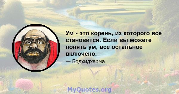 Ум - это корень, из которого все становится. Если вы можете понять ум, все остальное включено.