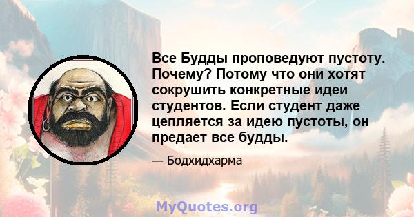 Все Будды проповедуют пустоту. Почему? Потому что они хотят сокрушить конкретные идеи студентов. Если студент даже цепляется за идею пустоты, он предает все будды.