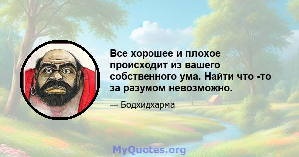 Все хорошее и плохое происходит из вашего собственного ума. Найти что -то за разумом невозможно.