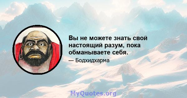 Вы не можете знать свой настоящий разум, пока обманываете себя.