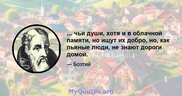 ... чьи души, хотя и в облачной памяти, но ищут их добро, но, как пьяные люди, не знают дороги домой.