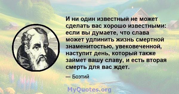 И ни один известный не может сделать вас хорошо известными: если вы думаете, что слава может удлинить жизнь смертной знаменитостью, увековеченной, наступит день, который также займет вашу славу, и есть вторая смерть для 