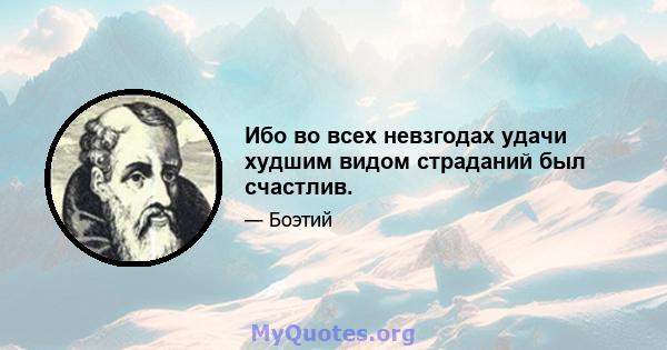 Ибо во всех невзгодах удачи худшим видом страданий был счастлив.