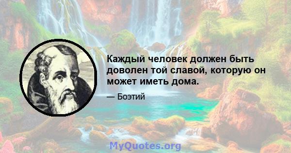 Каждый человек должен быть доволен той славой, которую он может иметь дома.