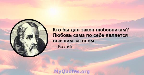 Кто бы дал закон любовникам? Любовь сама по себе является высшим законом.