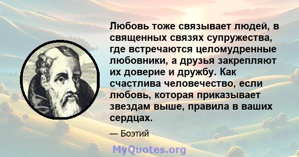 Любовь тоже связывает людей, в священных связях супружества, где встречаются целомудренные любовники, а друзья закрепляют их доверие и дружбу. Как счастлива человечество, если любовь, которая приказывает звездам выше,