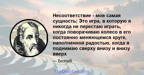 Несоответствие - моя самая сущность; Это игра, в которую я никогда не перестаю играть, когда поворачиваю колесо в его постоянно меняющемся круге, наполненной радостью, когда я поднимаю сверху внизу и внизу вверх