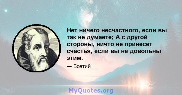 Нет ничего несчастного, если вы так не думаете; А с другой стороны, ничто не принесет счастья, если вы не довольны этим.