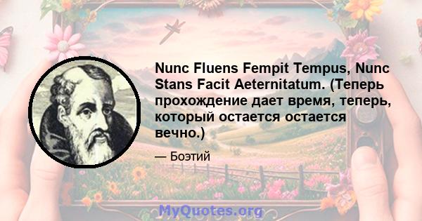 Nunc Fluens Fempit Tempus, Nunc Stans Facit Aeternitatum. (Теперь прохождение дает время, теперь, который остается остается вечно.)