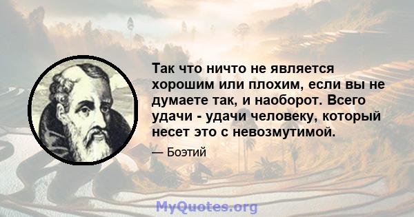 Так что ничто не является хорошим или плохим, если вы не думаете так, и наоборот. Всего удачи - удачи человеку, который несет это с невозмутимой.