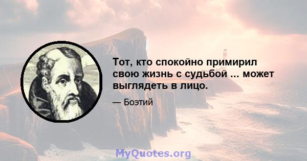 Тот, кто спокойно примирил свою жизнь с судьбой ... может выглядеть в лицо.