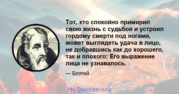 Тот, кто спокойно примирил свою жизнь с судьбой и устроил гордому смерти под ногами, может выглядеть удача в лицо, не добравшись как до хорошего, так и плохого; Его выражение лица не узнавалось.