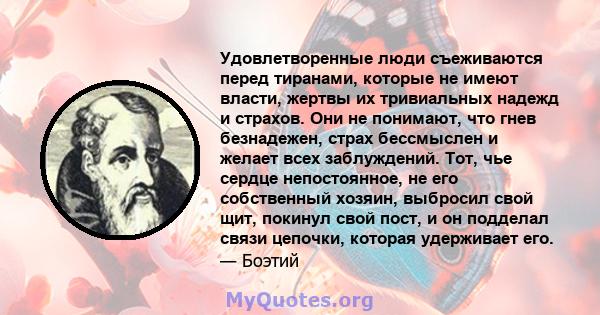 Удовлетворенные люди съеживаются перед тиранами, которые не имеют власти, жертвы их тривиальных надежд и страхов. Они не понимают, что гнев безнадежен, страх бессмыслен и желает всех заблуждений. Тот, чье сердце