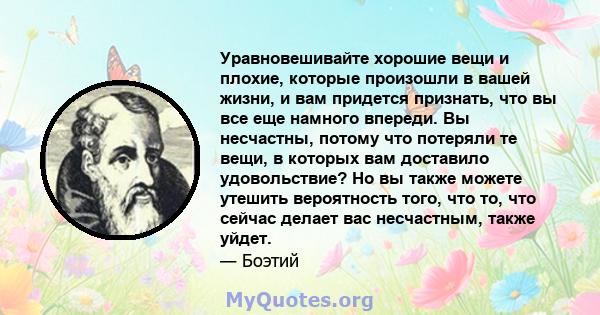 Уравновешивайте хорошие вещи и плохие, которые произошли в вашей жизни, и вам придется признать, что вы все еще намного впереди. Вы несчастны, потому что потеряли те вещи, в которых вам доставило удовольствие? Но вы