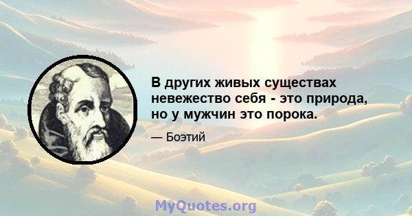 В других живых существах невежество себя - это природа, но у мужчин это порока.