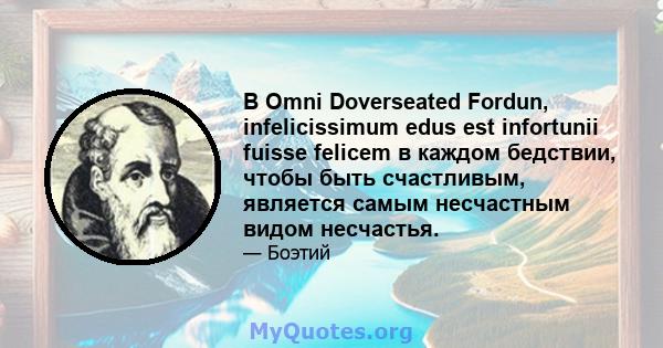 В Omni Doverseated Fordun, infelicissimum edus est infortunii fuisse felicem в каждом бедствии, чтобы быть счастливым, является самым несчастным видом несчастья.