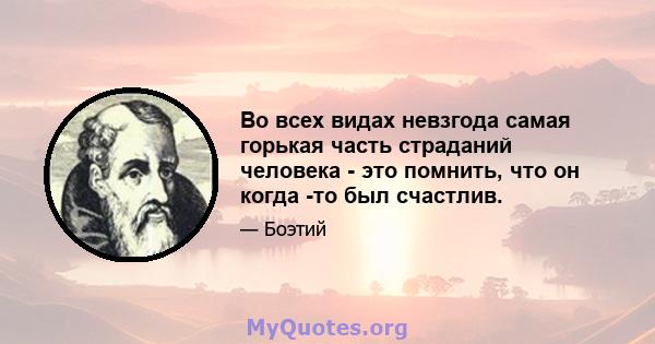 Во всех видах невзгода самая горькая часть страданий человека - это помнить, что он когда -то был счастлив.