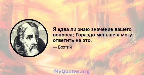 Я едва ли знаю значение вашего вопроса; Гораздо меньше я могу ответить на это.