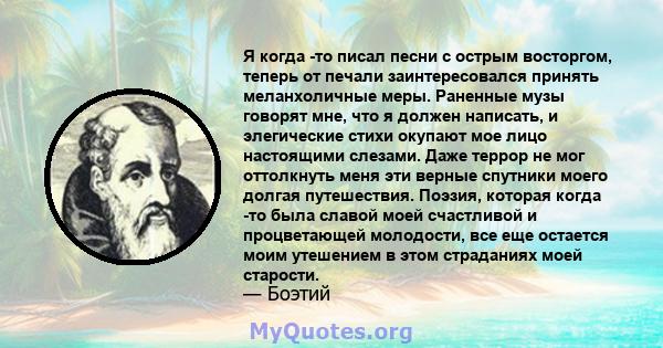 Я когда -то писал песни с острым восторгом, теперь от печали заинтересовался принять меланхоличные меры. Раненные музы говорят мне, что я должен написать, и элегические стихи окупают мое лицо настоящими слезами. Даже