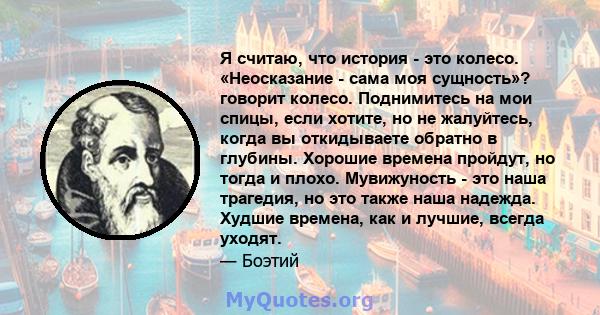 Я считаю, что история - это колесо. «Неосказание - сама моя сущность»? говорит колесо. Поднимитесь на мои спицы, если хотите, но не жалуйтесь, когда вы откидываете обратно в глубины. Хорошие времена пройдут, но тогда и