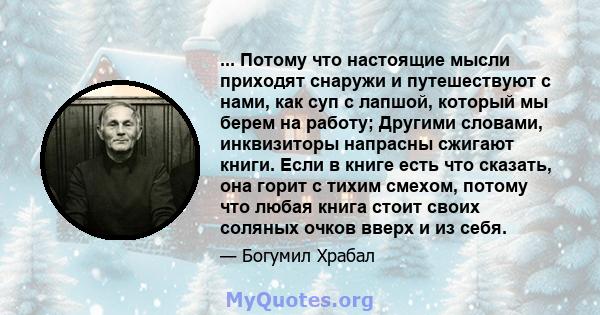 ... Потому что настоящие мысли приходят снаружи и путешествуют с нами, как суп с лапшой, который мы берем на работу; Другими словами, инквизиторы напрасны сжигают книги. Если в книге есть что сказать, она горит с тихим