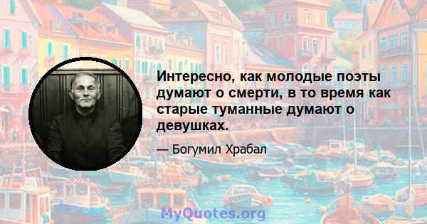 Интересно, как молодые поэты думают о смерти, в то время как старые туманные думают о девушках.