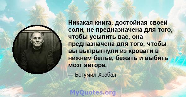 Никакая книга, достойная своей соли, не предназначена для того, чтобы усыпить вас, она предназначена для того, чтобы вы выпрыгнули из кровати в нижнем белье, бежать и выбить мозг автора.