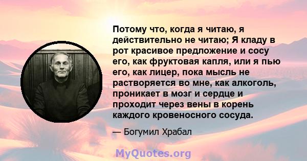 Потому что, когда я читаю, я действительно не читаю; Я кладу в рот красивое предложение и сосу его, как фруктовая капля, или я пью его, как лицер, пока мысль не растворяется во мне, как алкоголь, проникает в мозг и